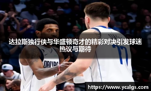 达拉斯独行侠与华盛顿奇才的精彩对决引发球迷热议与期待