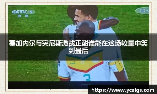 塞加内尔与突尼斯激战正酣谁能在这场较量中笑到最后